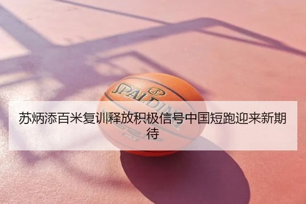 苏炳添百米复训释放积极信号中国短跑迎来新期待