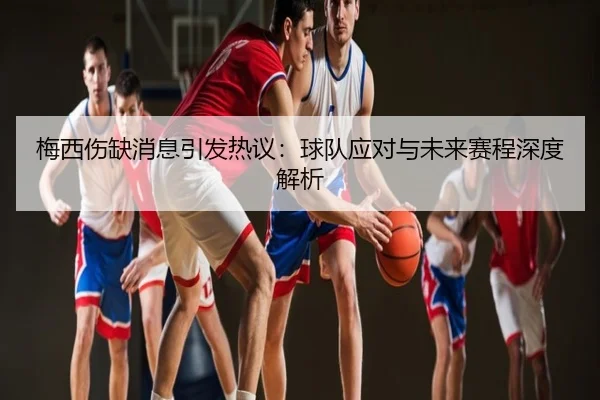 梅西伤缺消息引发热议：球队应对与未来赛程深度解析