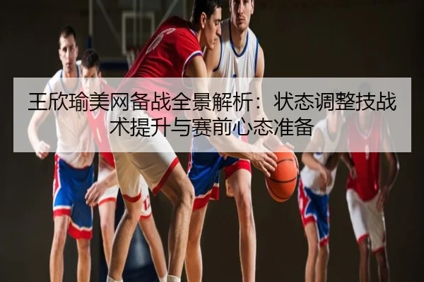 王欣瑜美网备战全景解析：状态调整技战术提升与赛前心态准备