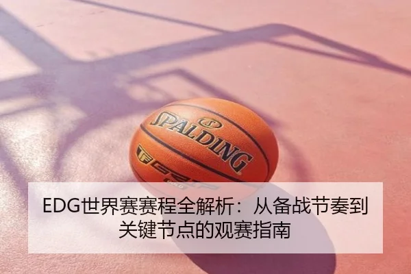 EDG世界赛赛程全解析：从备战节奏到关键节点的观赛指南