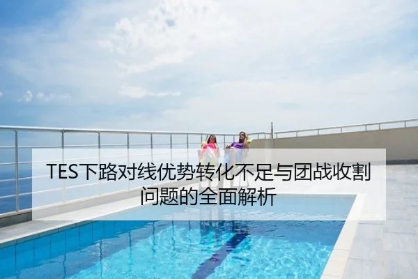 TES下路对线优势转化不足与团战收割问题的全面解析