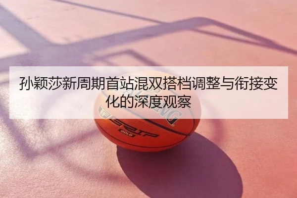 孙颖莎新周期首站混双搭档调整与衔接变化的深度观察