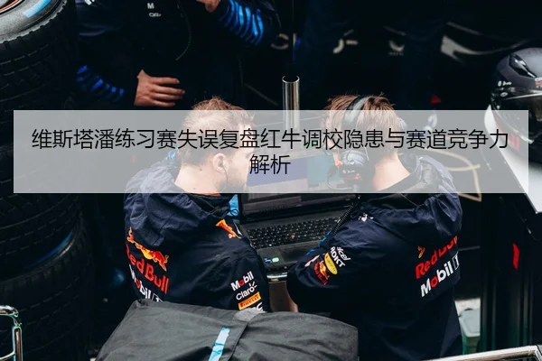维斯塔潘练习赛失误复盘红牛调校隐患与赛道竞争力解析