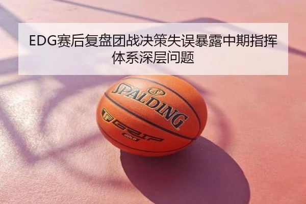 EDG赛后复盘团战决策失误暴露中期指挥体系深层问题