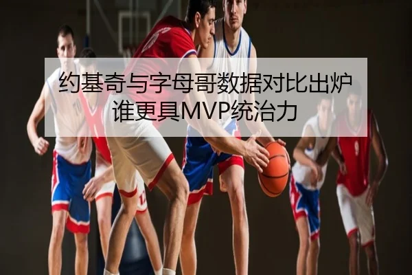 约基奇与字母哥数据对比出炉 谁更具MVP统治力