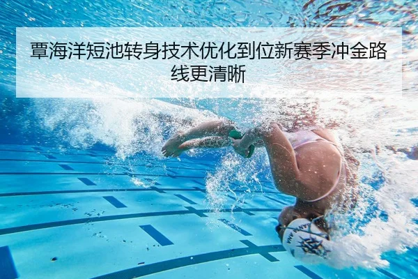 覃海洋短池转身技术优化到位新赛季冲金路线更清晰