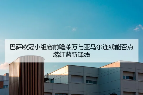 巴萨欧冠小组赛前瞻莱万与亚马尔连线能否点燃红蓝新锋线