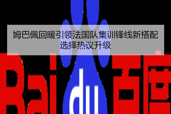姆巴佩回暖引领法国队集训锋线新搭配选择热议升级