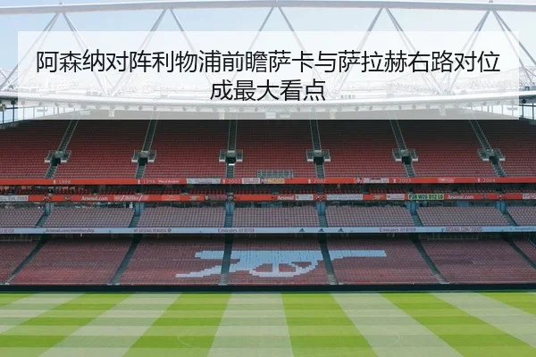 阿森纳对阵利物浦前瞻萨卡与萨拉赫右路对位成最大看点